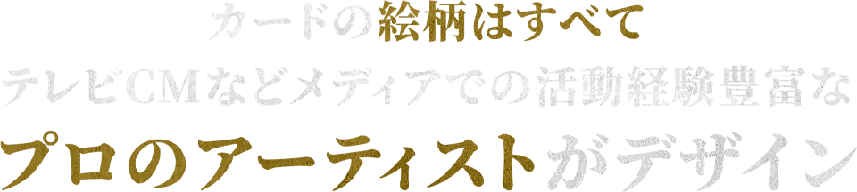 カードの絵柄はすべてテレビCMなどメディアでの活動経験豊富なプロのアーティストがデザイン